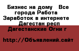 Бизнес на дому - Все города Работа » Заработок в интернете   . Дагестан респ.,Дагестанские Огни г.